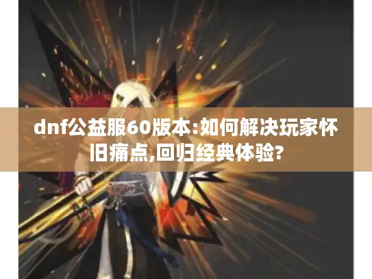 dnf公益服60版本:如何解决玩家怀旧痛点,回归经典体验?