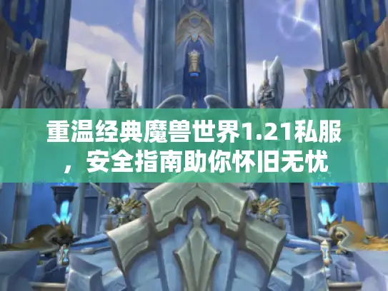 重温经典魔兽世界1.21私服，安全指南助你怀旧无忧