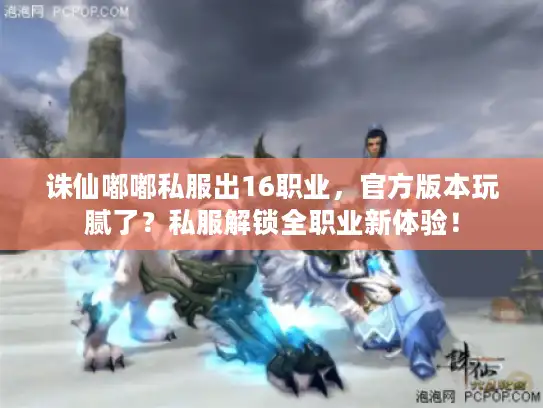 诛仙嘟嘟私服出16职业,官方版本玩腻了?私服解锁全职业新体验! 诛仙嘟嘟私服出16职业,官方版本玩腻了?私服解锁全职业新体验!