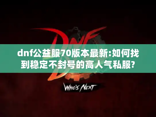 dnf公益服70版本最新:如何找到稳定不封号的高人气私服? dnf公益服70版本最新:如何找到稳定不封号的高人气私服?