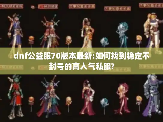 dnf公益服70版本最新:如何找到稳定不封号的高人气私服? dnf公益服70版本最新:如何找到稳定不封号的高人气私服?
