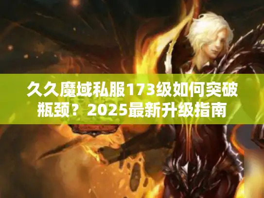 久久魔域私服173级如何突破瓶颈？2025最新升级指南