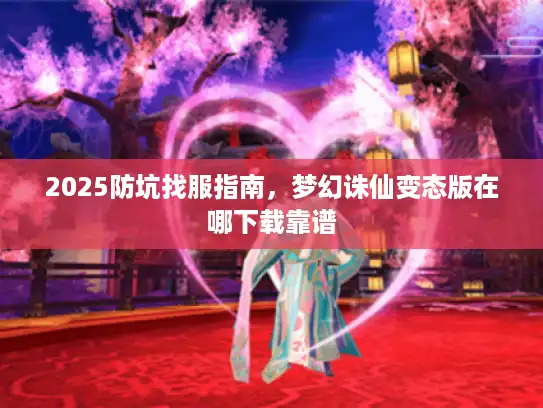 2025防坑找服指南，梦幻诛仙变态版在哪下载靠谱
