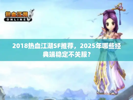 2018热血江湖SF推荐，2025年哪些经典端稳定不关服？