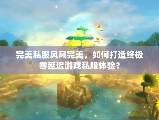 完美私服风风完美，如何打造终极零延迟游戏私服体验？