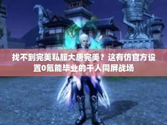 找不到完美私服大唐完美？这有仿官方设置0氪能毕业的千人同屏战场