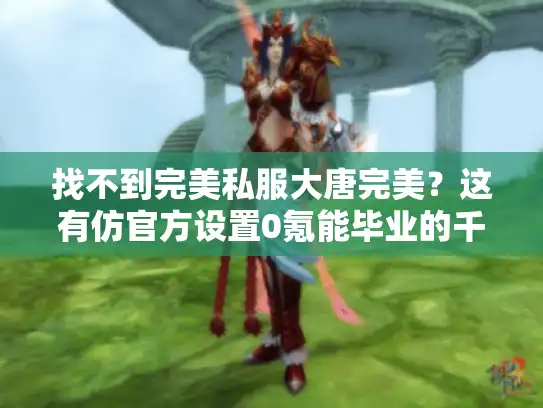 找不到完美私服大唐完美？这有仿官方设置0氪能毕业的千人同屏战场