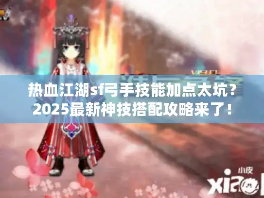 热血江湖sf弓手技能加点太坑?2025最新神技搭配攻略来了! 热血江湖sf弓手技能加点太坑?2025最新神技搭配攻略来了!