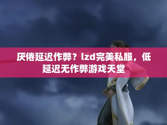 厌倦延迟作弊？lzd完美私服，低延迟无作弊游戏天堂