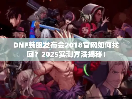 DNF韩服发布会2018官网如何找回？2025实测方法揭秘！