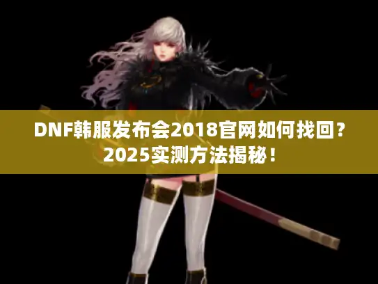 DNF韩服发布会2018官网如何找回？2025实测方法揭秘！