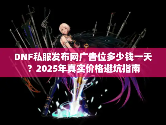 DNF私服发布网广告位多少钱一天？2025年真实价格避坑指南