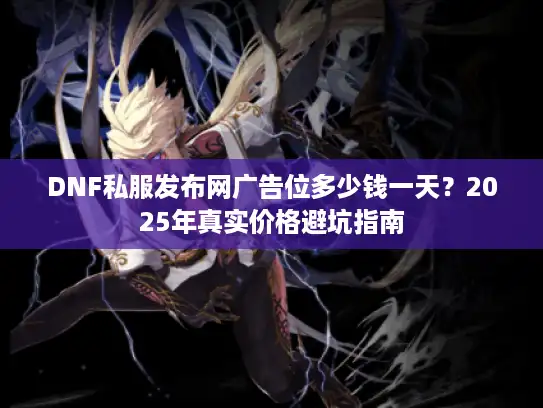 DNF私服发布网广告位多少钱一天？2025年真实价格避坑指南
