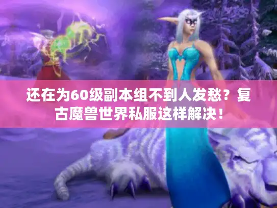 还在为60级副本组不到人发愁？复古魔兽世界私服这样解决！