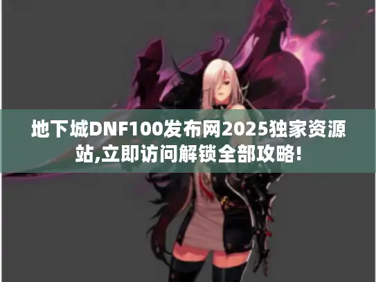 地下城DNF100发布网2025独家资源站,立即访问解锁全部攻略!