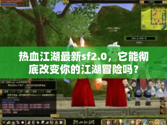 热血江湖最新sf2.0，它能彻底改变你的江湖冒险吗？