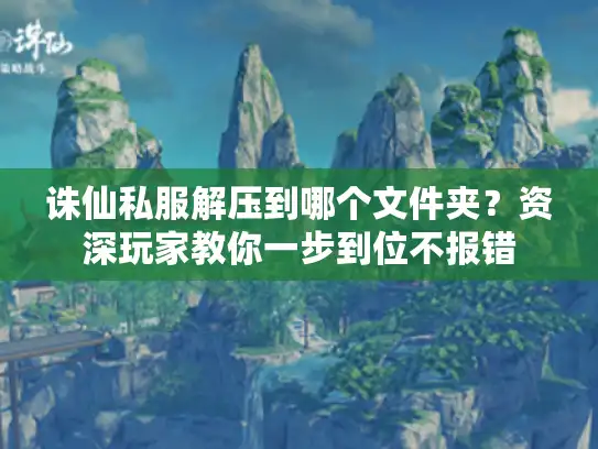 诛仙私服解压到哪个文件夹？资深玩家教你一步到位不报错