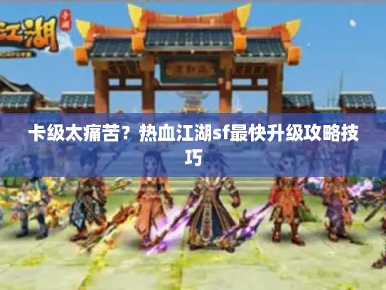 卡级太痛苦？热血江湖sf最快升级攻略技巧