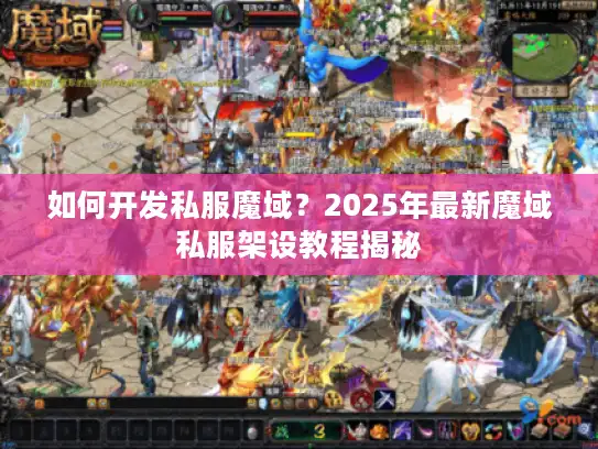 如何开发私服魔域？2025年最新魔域私服架设教程揭秘