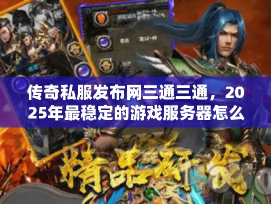 传奇私服发布网三通三通,2025年最稳定的游戏服务器怎么选? 传奇私服发布网三通三通,2025年最稳定的游戏服务器怎么选?