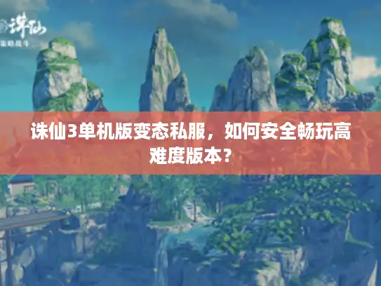 诛仙3单机版变态私服，如何安全畅玩高难度版本？