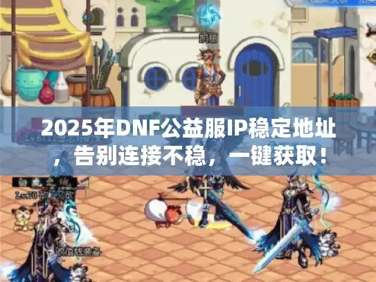 2025年DNF公益服IP稳定地址,告别连接不稳,一键获取! 2025年DNF公益服IP稳定地址,告别连接不稳,一键获取!