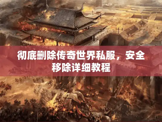 彻底删除传奇世界私服，安全移除详细教程