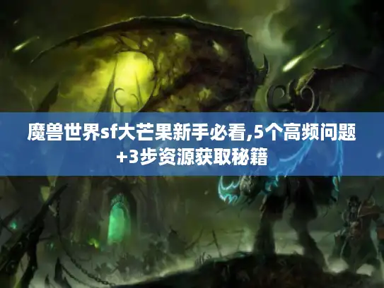 魔兽世界sf大芒果新手必看,5个高频问题+3步资源获取秘籍
