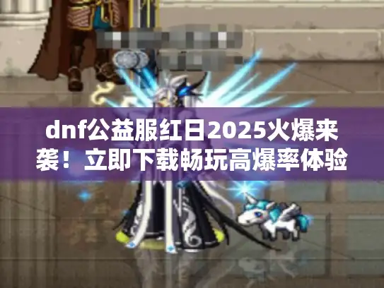dnf公益服红日2025火爆来袭!立即下载畅玩高爆率体验 dnf公益服红日2025火爆来袭!立即下载畅玩高爆率体验