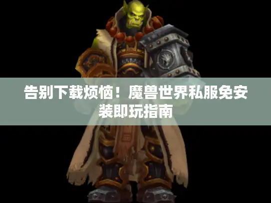 告别下载烦恼！魔兽世界私服免安装即玩指南