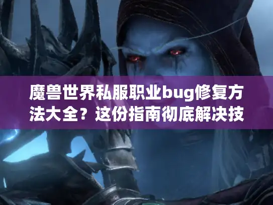 魔兽世界私服职业bug修复方法大全？这份指南彻底解决技能异常！