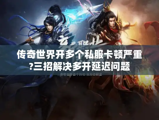 传奇世界开多个私服卡顿严重?三招解决多开延迟问题