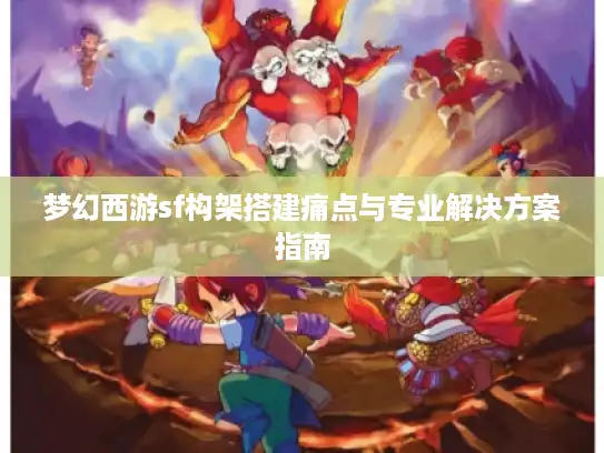 梦幻西游sf构架搭建痛点与专业解决方案指南