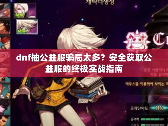 dnf抽公益服骗局太多？安全获取公益服的终极实战指南