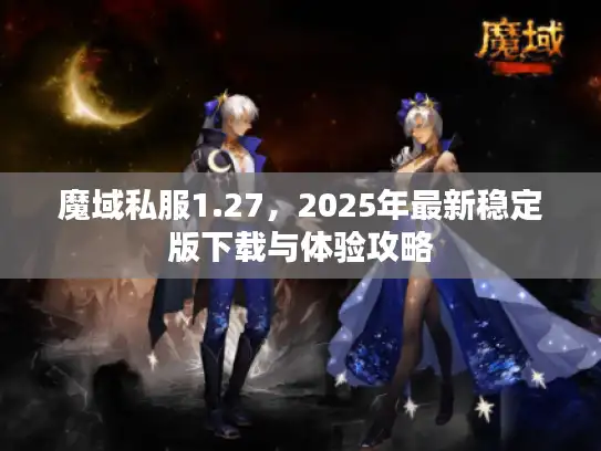 魔域私服1.27，2025年最新稳定版下载与体验攻略