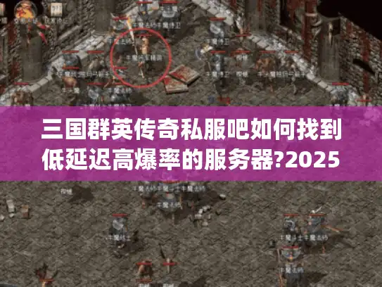 三国群英传奇私服吧如何找到低延迟高爆率的服务器?2025实测指南) 三国群英传奇私服吧如何找到低延迟高爆率的服务器?2025实测指南)