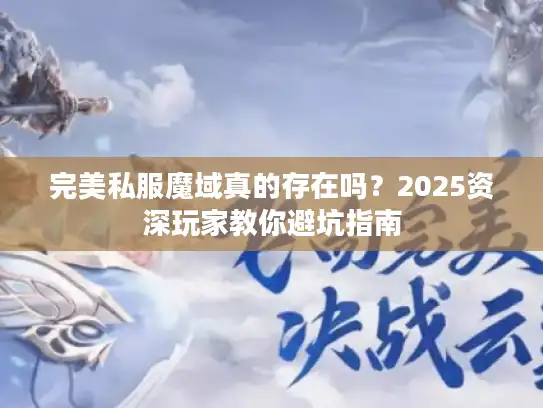 完美私服魔域真的存在吗？2025资深玩家教你避坑指南