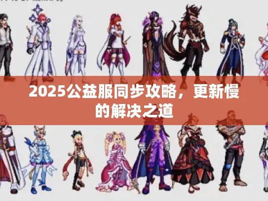 2025公益服同步攻略，更新慢的解决之道