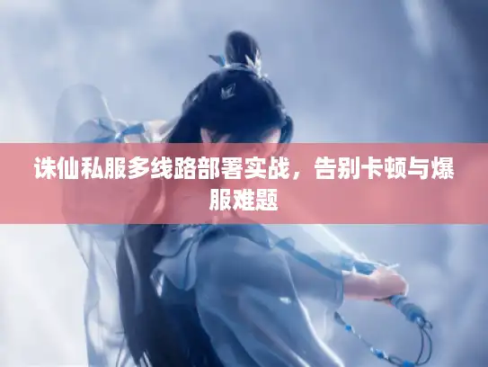 诛仙私服多线路部署实战，告别卡顿与爆服难题