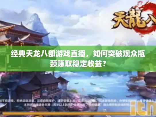 经典天龙八部游戏直播，如何突破观众瓶颈赚取稳定收益？