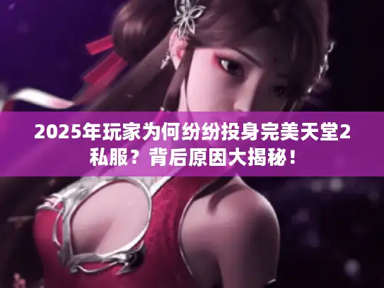 2025年玩家为何纷纷投身完美天堂2私服？背后原因大揭秘！