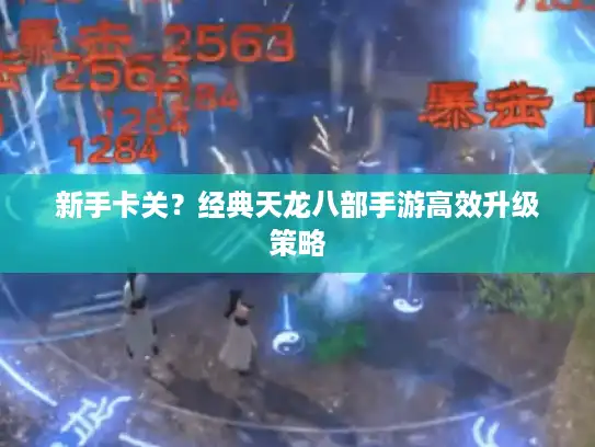 新手卡关？经典天龙八部手游高效升级策略