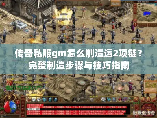 传奇私服gm怎么制造运2项链？完整制造步骤与技巧指南