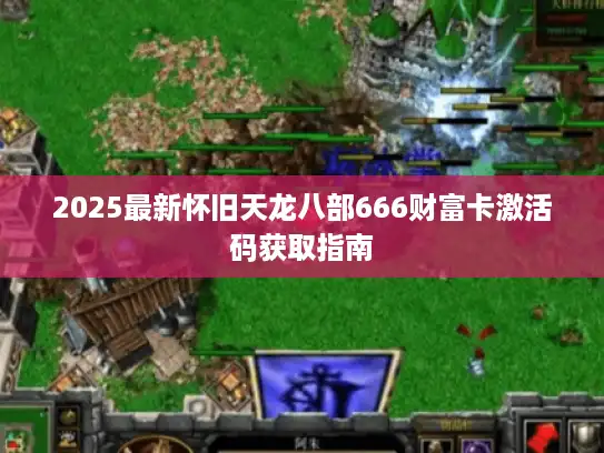 2025最新怀旧天龙八部666财富卡激活码获取指南