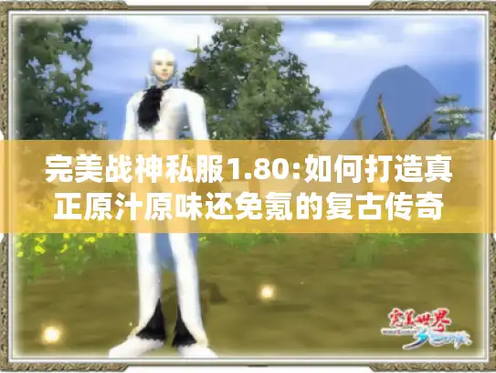 完美战神私服1.80:如何打造真正原汁原味还免氪的复古传奇?