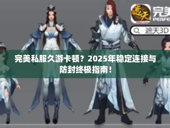 完美私服久游卡顿?2025年稳定连接与防封终极指南! 完美私服久游卡顿?2025年稳定连接与防封终极指南!