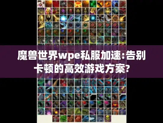 魔兽世界wpe私服加速:告别卡顿的高效游戏方案?