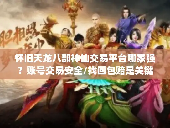 怀旧天龙八部神仙交易平台哪家强？账号交易安全/找回包赔是关键！
