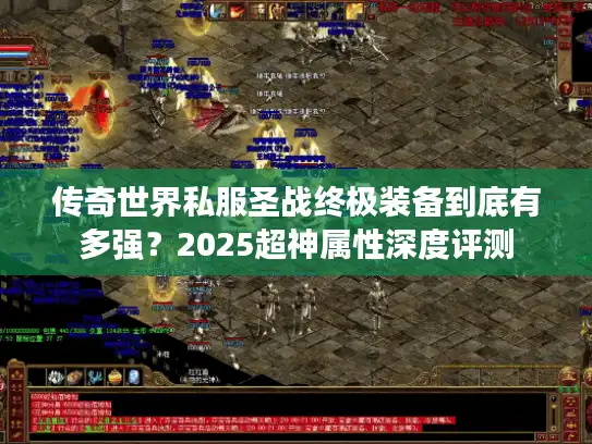 传奇世界私服圣战终极装备到底有多强?2025超神属性深度评测 传奇世界私服圣战终极装备到底有多强?2025超神属性深度评测