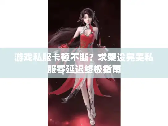 游戏私服卡顿不断？求架设完美私服零延迟终极指南